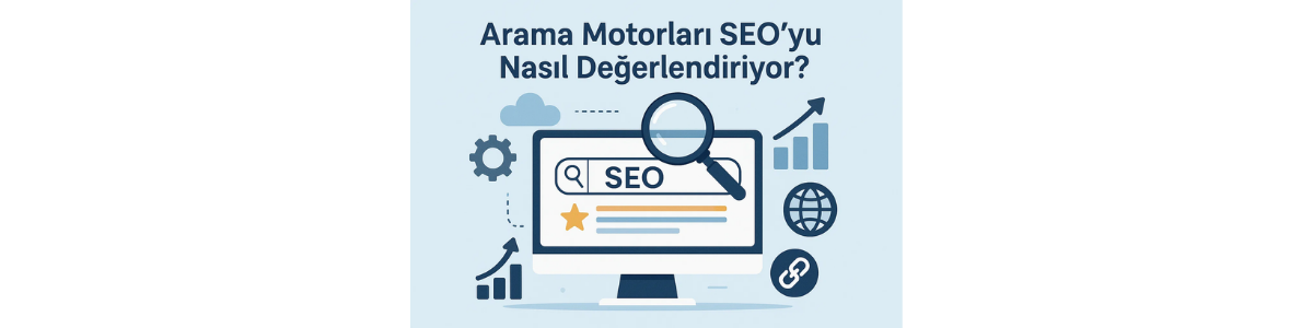 Arama Motorları SEO’yu Nasıl Değerlendiriyor?