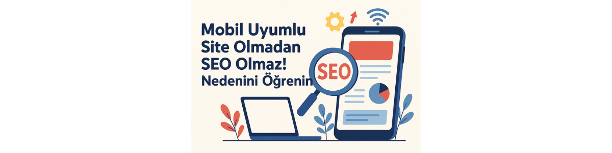 Mobil Uyumlu Site Olmadan SEO Olmaz! Nedenini Öğrenin